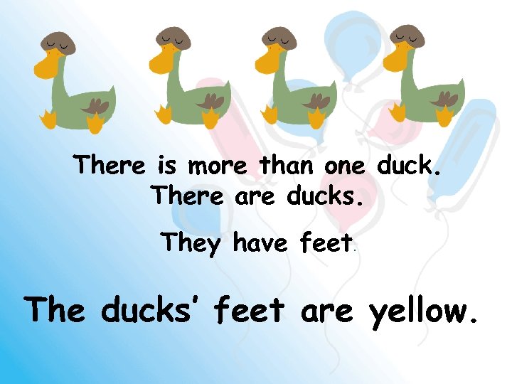 There is more than one duck. There are ducks. They have feet. The ducks’