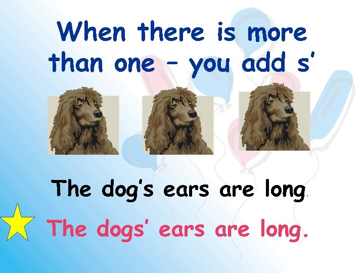 When there is more than one – you add s’ The dog’s ears are