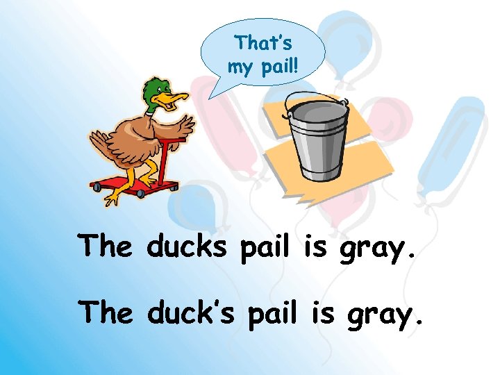 That’s my pail! The ducks pail is gray. The duck’s pail is gray. 