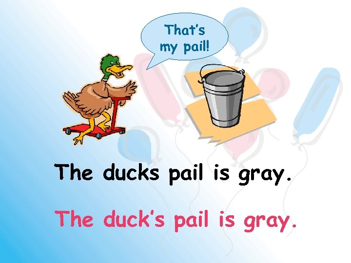 That’s my pail! The ducks pail is gray. The duck’s pail is gray. 