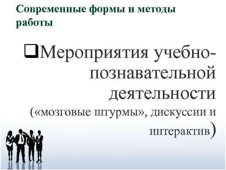 Современные формы и методы работы q. Мероприятия учебнопознавательной деятельности ( «мозговые штурмы» , дискуссии