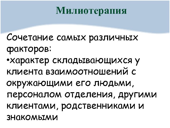 Милиотерапия Сочетание самых различных факторов: • характер складывающихся у клиента взаимоотношений с окружающими его