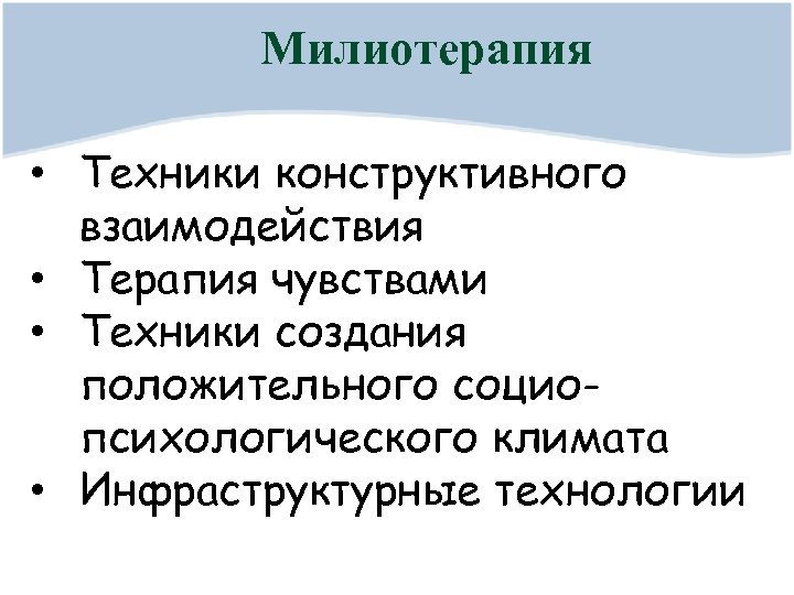 Милиотерапия • Техники конструктивного взаимодействия • Терапия чувствами • Техники создания положительного социопсихологического климата