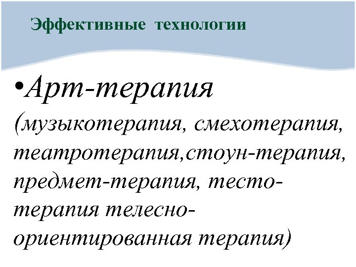 Эффективные технологии • Арт-терапия (музыкотерапия, смехотерапия, театротерапия, стоун-терапия, предмет-терапия, тестотерапия телесноориентированная терапия) 