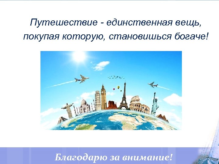 Путешествие - единственная вещь, покупая которую, становишься богаче! Благодарю за внимание! 