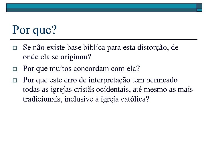 Por que? o o o Se não existe base bíblica para esta distorção, de