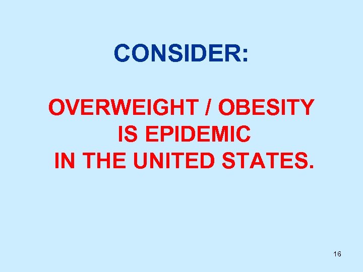 CONSIDER: OVERWEIGHT / OBESITY IS EPIDEMIC IN THE UNITED STATES. 16 