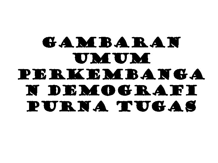 GAMBARAN UMUM PERKEMBANGA N DEMOGRAFI PURNA TUGAS 