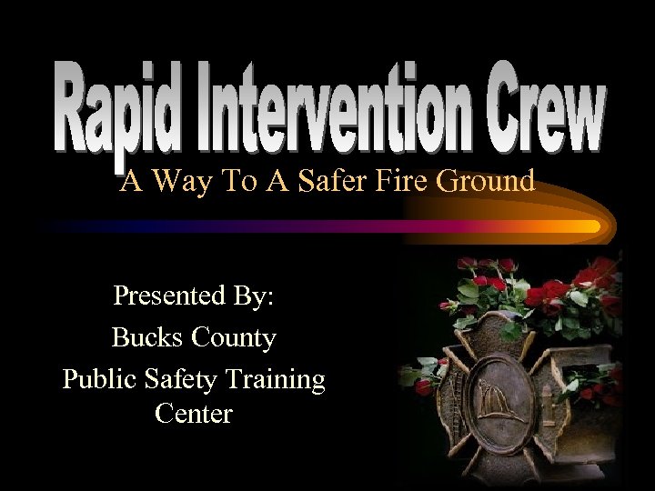 A Way To A Safer Fire Ground Presented By: Bucks County Public Safety Training