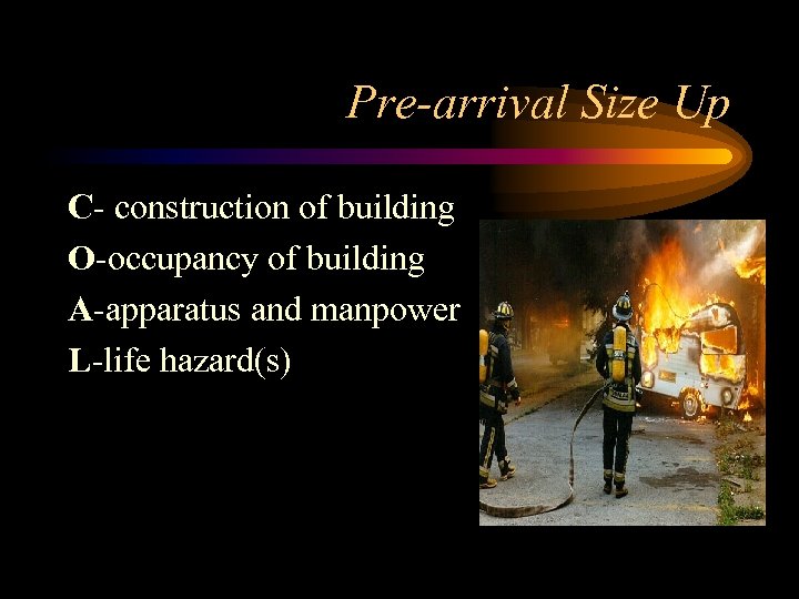 Pre-arrival Size Up C- construction of building O-occupancy of building A-apparatus and manpower L-life