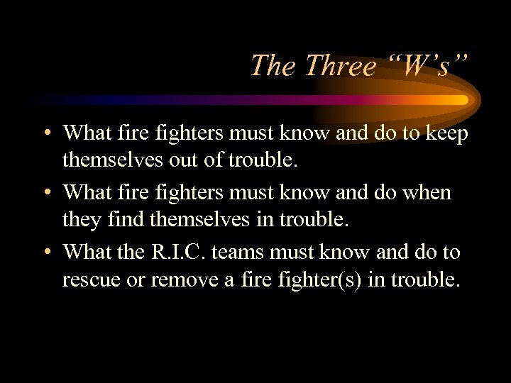 The Three “W’s” • What fire fighters must know and do to keep themselves