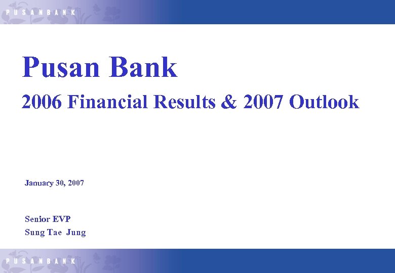 Pusan Bank 2006 Financial Results & 2007 Outlook January 30, 2007 Senior EVP Sung