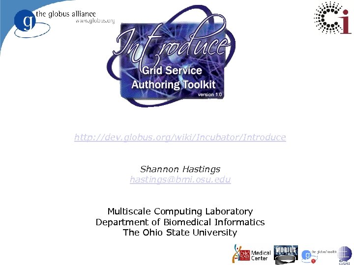 http: //dev. globus. org/wiki/Incubator/Introduce Shannon Hastings hastings@bmi. osu. edu Multiscale Computing Laboratory Department of
