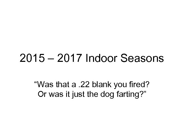 2015 – 2017 Indoor Seasons “Was that a. 22 blank you fired? Or was