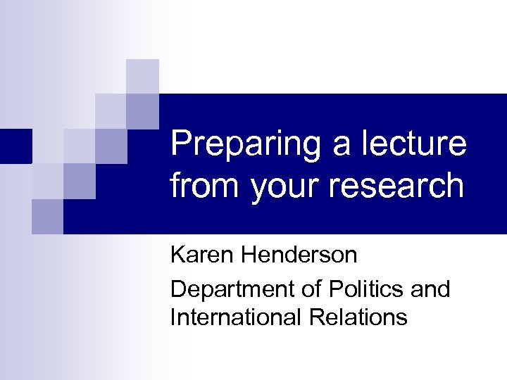 Preparing a lecture from your research Karen Henderson Department of Politics and International Relations