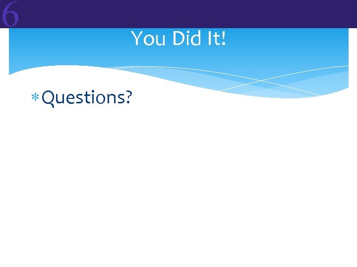 6 You Did It! Questions? 