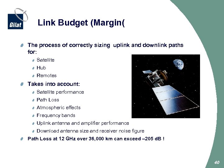 Link Budget (Margin( The process of correctly sizing uplink and downlink paths for: Satellite