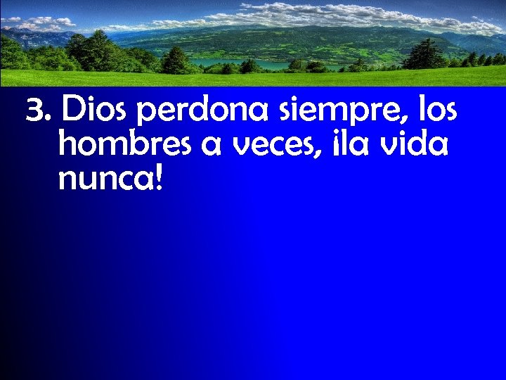 3. Dios perdona siempre, los hombres a veces, ¡la vida nunca! 