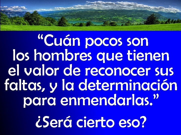 “Cuán pocos son los hombres que tienen el valor de reconocer sus faltas, y