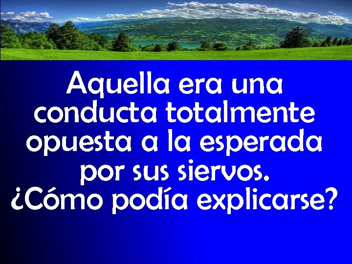 Aquella era una conducta totalmente opuesta a la esperada por sus siervos. ¿Cómo podía