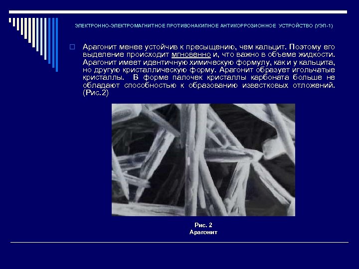 ЭЛЕКТРОННО-ЭЛЕКТРОМАГНИТНОЕ ПРОТИВОНАКИПНОЕ АНТИКОРРОЗИОННОЕ УСТРОЙСТВО (УЭП-1) o Арагонит менее устойчив к пресыщению, чем кальцит. Поэтому