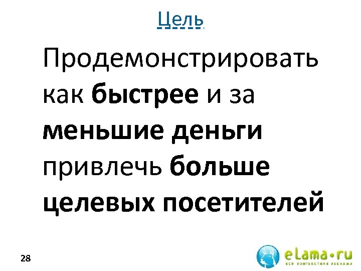 Цель Продемонстрировать как быстрее и за меньшие деньги привлечь больше целевых посетителей 28 