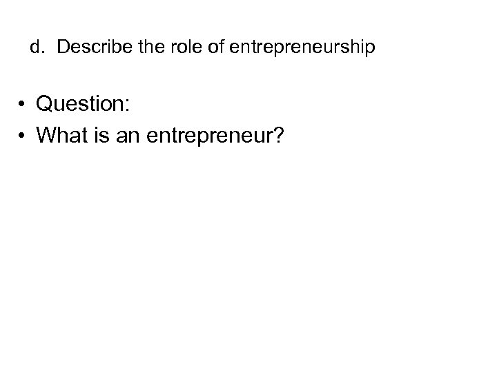 d. Describe the role of entrepreneurship • Question: • What is an entrepreneur? 