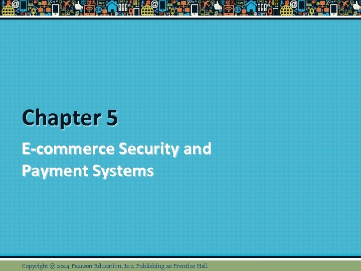 Chapter 5 E-commerce Security and Payment Systems Copyright © 2014 Pearson Education, Inc. Publishing