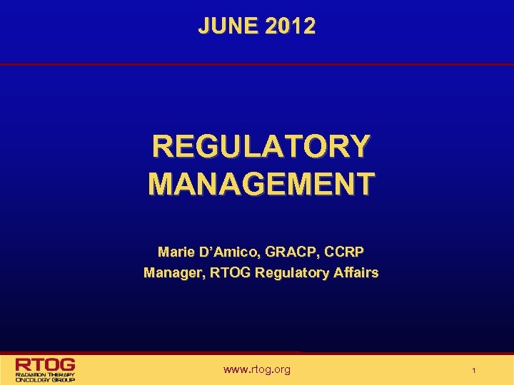 JUNE 2012 REGULATORY MANAGEMENT Marie D’Amico, GRACP, CCRP Manager, RTOG Regulatory Affairs www. rtog.
