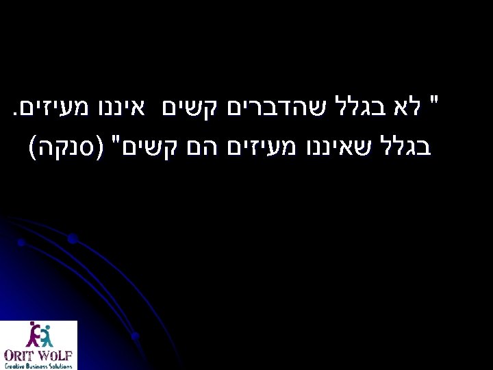  " לא בגלל שהדברים קשים איננו מעיזים. בגלל שאיננו מעיזים הם קשים" )סנקה(