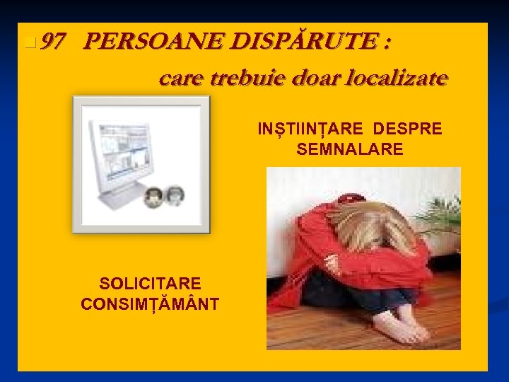 n 97 PERSOANE DISPĂRUTE : care trebuie doar localizate INȘTIINȚARE DESPRE SEMNALARE SOLICITARE CONSIMȚĂM