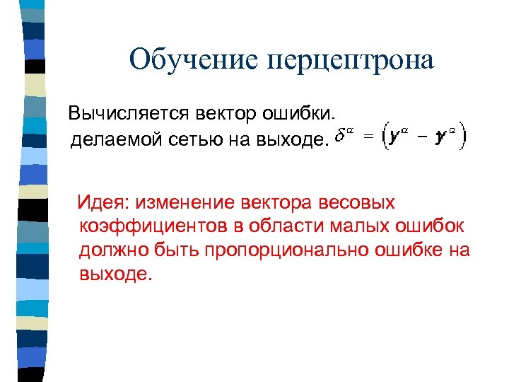 Обучение перцептрона Вычисляется вектор ошибки, делаемой сетью на выходе. Идея: изменение вектора весовых коэффициентов