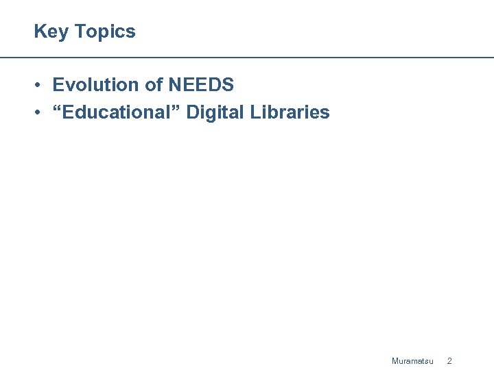 Key Topics • Evolution of NEEDS • “Educational” Digital Libraries Muramatsu 2 