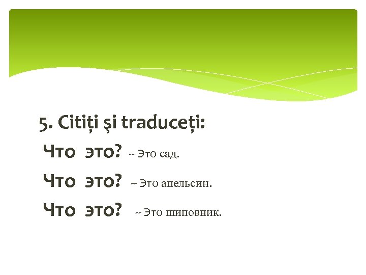 5. Citiţi şi traduceţi: Что это? -- Это сад. Что это? -- Это апельсин.