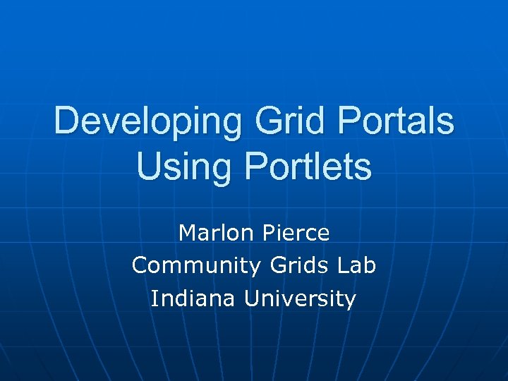 Developing Grid Portals Using Portlets Marlon Pierce Community Grids Lab Indiana University 