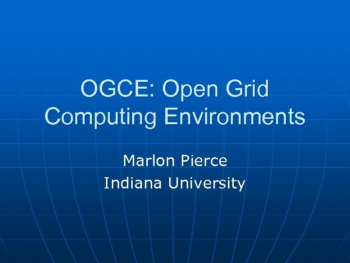 OGCE: Open Grid Computing Environments Marlon Pierce Indiana University 