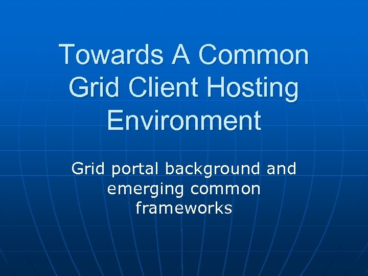 Towards A Common Grid Client Hosting Environment Grid portal background and emerging common frameworks