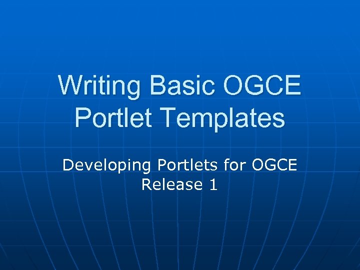 Writing Basic OGCE Portlet Templates Developing Portlets for OGCE Release 1 