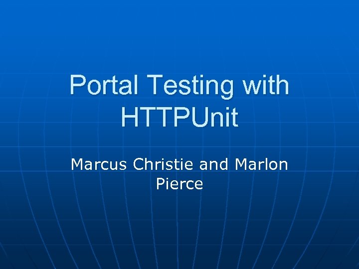 Portal Testing with HTTPUnit Marcus Christie and Marlon Pierce 