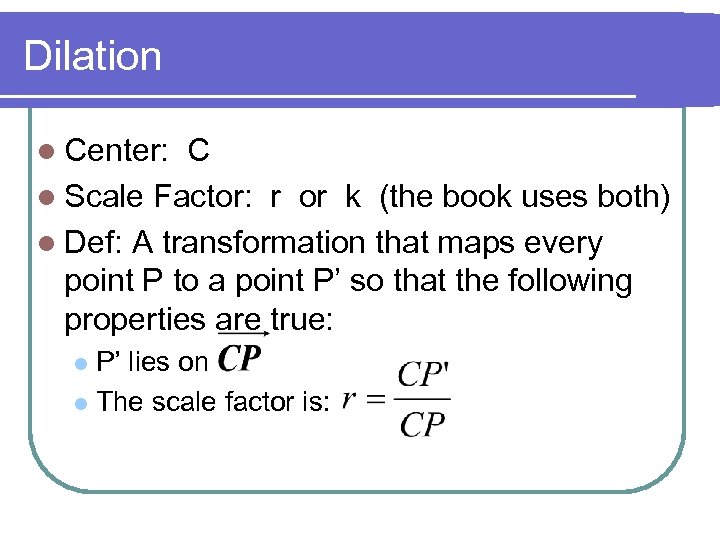 Dilation l Center: C l Scale Factor: r or k (the book uses both)
