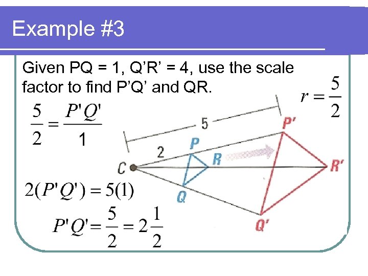 Example #3 Given PQ = 1, Q’R’ = 4, use the scale factor to