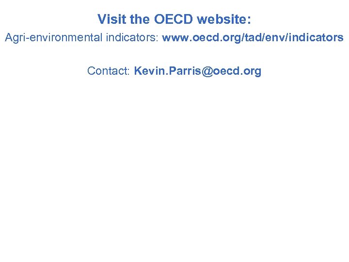Visit the OECD website: Agri-environmental indicators: www. oecd. org/tad/env/indicators Contact: Kevin. Parris@oecd. org 