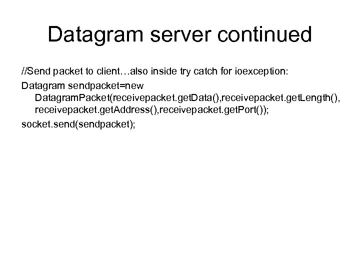 Datagram server continued //Send packet to client…also inside try catch for ioexception: Datagram sendpacket=new