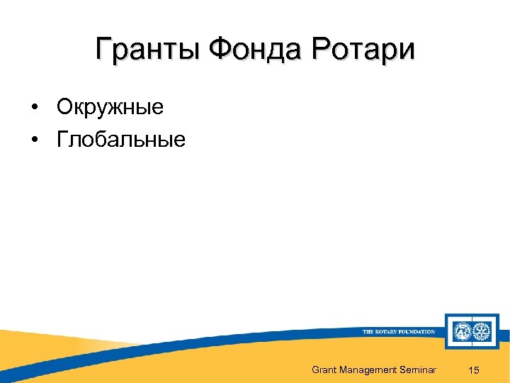 Гранты Фонда Ротари • Окружные • Глобальные Grant Management Seminar 15 