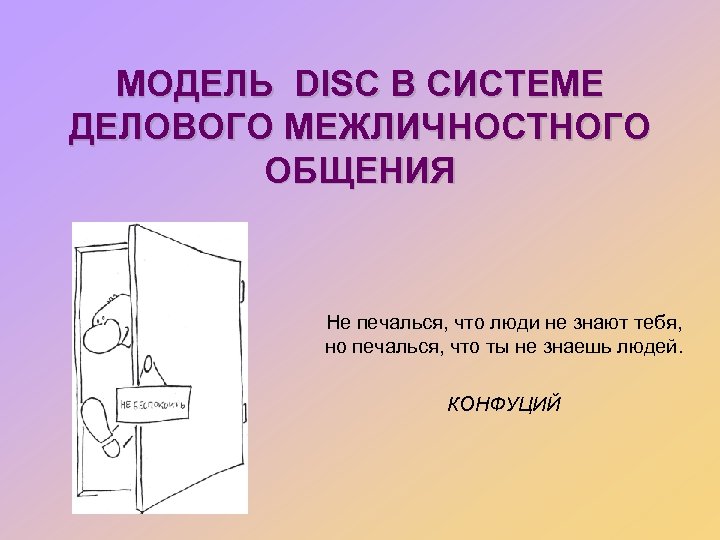 МОДЕЛЬ DISC В СИСТЕМЕ ДЕЛОВОГО МЕЖЛИЧНОСТНОГО ОБЩЕНИЯ Не печалься, что люди не знают тебя,