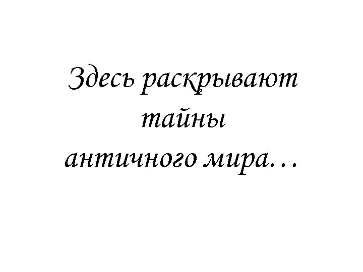 Здесь раскрывают тайны античного мира… 