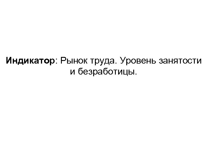 Индикатор: Рынок труда. Уровень занятости и безработицы. 