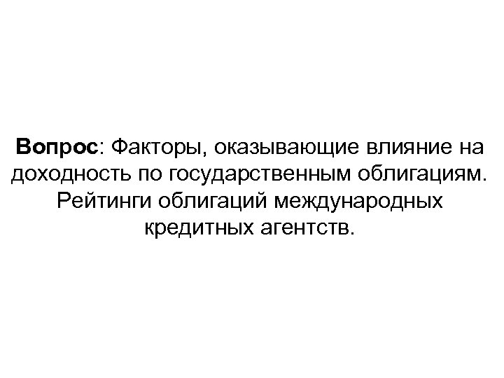 Вопрос: Факторы, оказывающие влияние на доходность по государственным облигациям. Рейтинги облигаций международных кредитных агентств.
