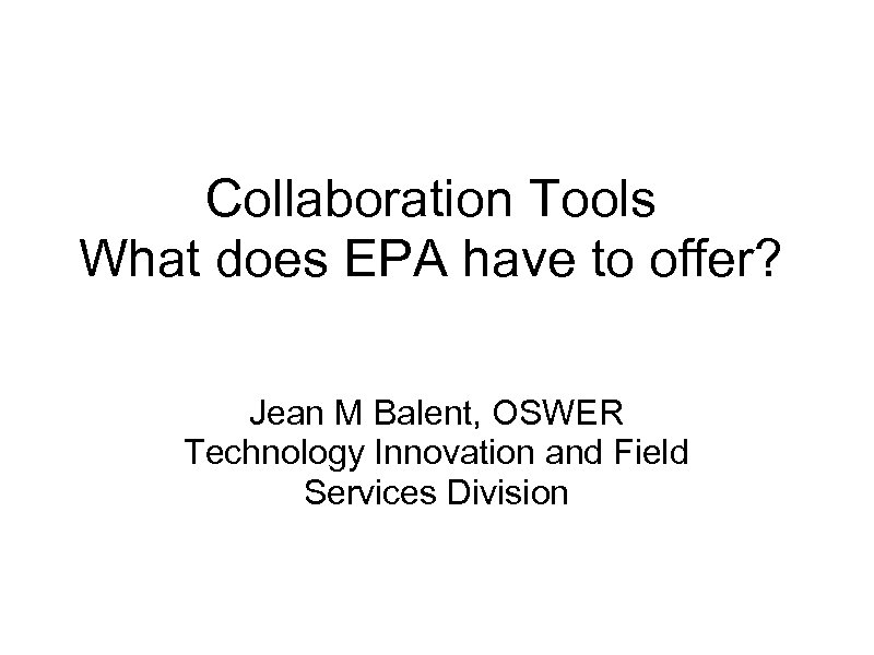 Collaboration Tools What does EPA have to offer? Jean M Balent, OSWER Technology Innovation