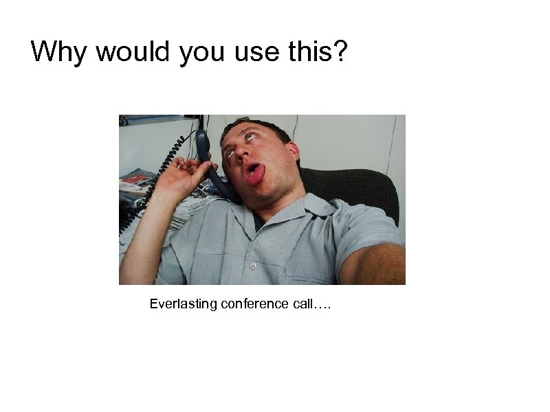 Why would you use this? Everlasting conference call…. 